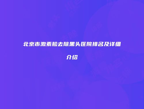 北京市激素脸去除黑头医院排名及详细介绍