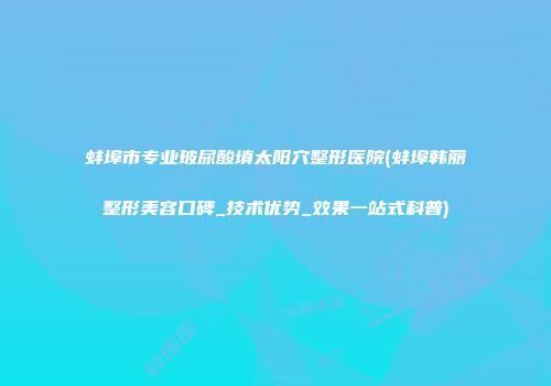 蚌埠市专业玻尿酸填太阳穴整形医院(蚌埠韩丽整形美容口碑_技术优势_效果一站式科普)