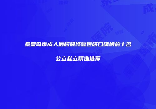 秦皇岛市成人唇腭裂修复医院口碑榜前十名公立私立精选推荐