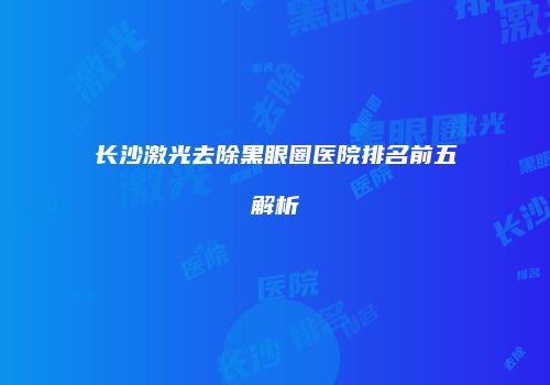 长沙激光去除黑眼圈医院排名前五解析