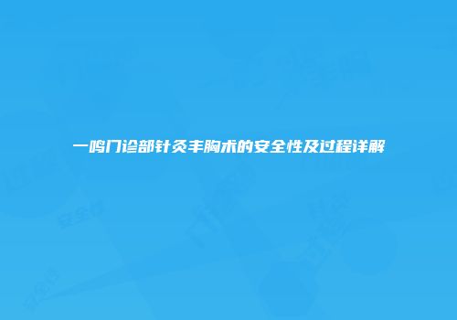一鸣门诊部针灸丰胸术的安全性及过程详解