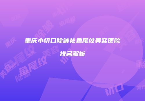 重庆小切口除皱祛鱼尾纹美容医院排名解析