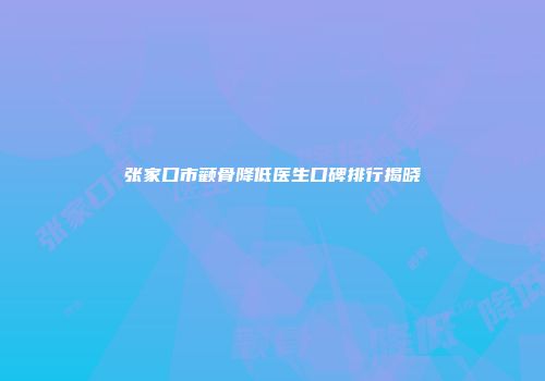 张家口市颧骨降低医生口碑排行揭晓