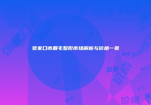 张家口市眉毛整形市场解析与价格一览