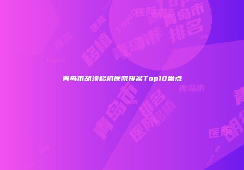 青岛市胡须移植医院排名Top10盘点