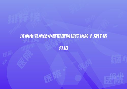 济南市乳房缩小整形医院排行榜前十及详情介绍