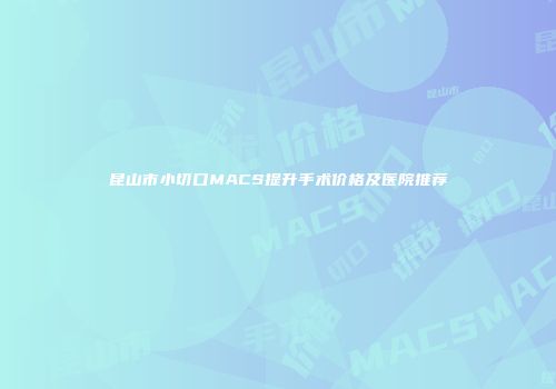 昆山市小切口MACS提升手术价格及医院推荐