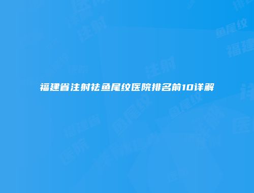福建省注射祛鱼尾纹医院排名前10详解