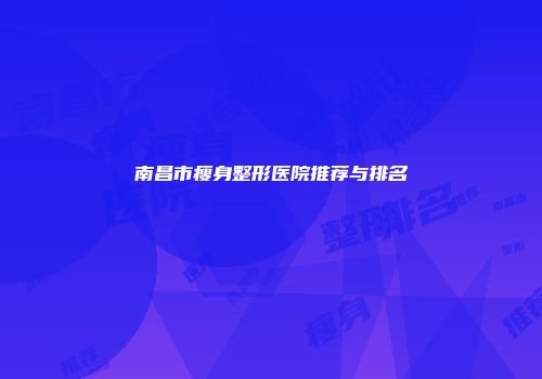 南昌市瘦身整形医院推荐与排名