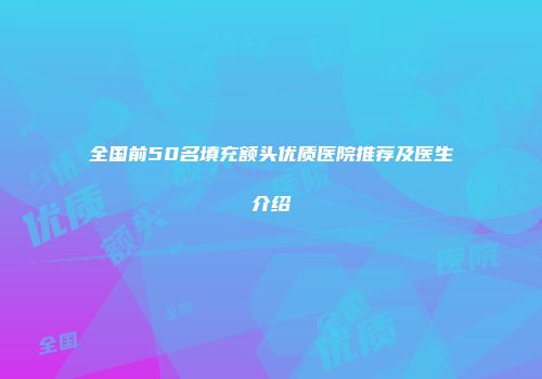 全国前50名填充额头优质医院推荐及医生介绍