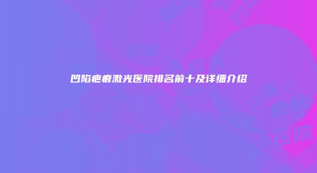 凹陷疤痕激光医院排名前十及详细介绍