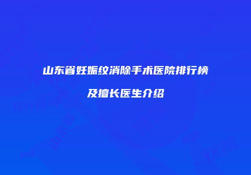 山东省妊娠纹消除手术医院排行榜及擅长医生介绍