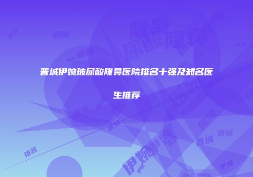 晋城伊婉玻尿酸隆鼻医院排名十强及知名医生推荐