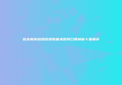 佳木斯市自然驻颜除皱术医院口碑榜前十强推荐