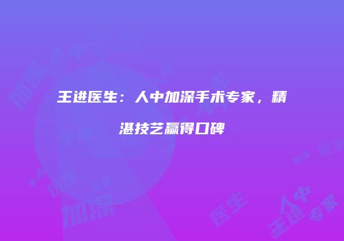 王进医生:人中加深手术专家,精湛技艺赢得口碑