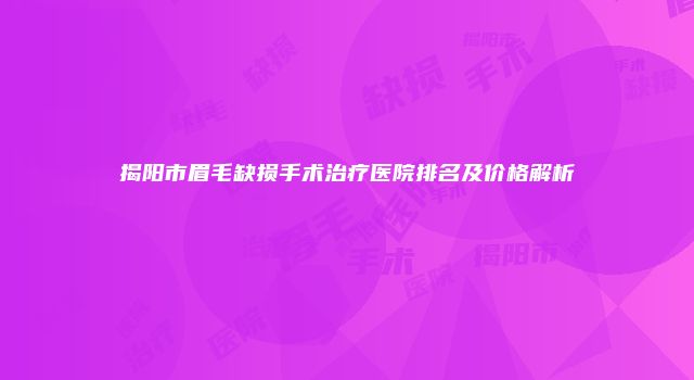 揭阳市眉毛缺损手术治疗医院排名及价格解析