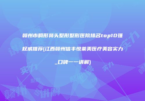 赣州市畸形鼻头整形整形医院排名top10强权威推荐(江西赣州信丰悦莱美医疗美容实力_口碑一一讲解)