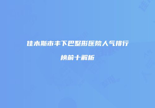 佳木斯市丰下巴整形医院人气排行榜前十解析