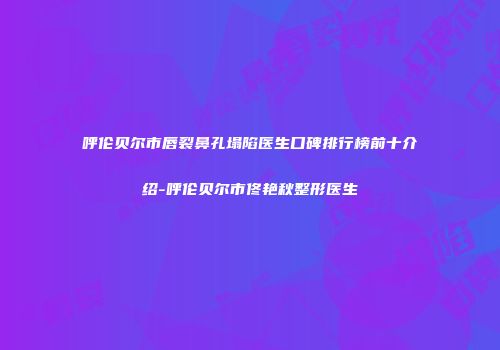 呼伦贝尔市唇裂鼻孔塌陷医生口碑排行榜前十介绍-呼伦贝尔市佟艳秋整形医生