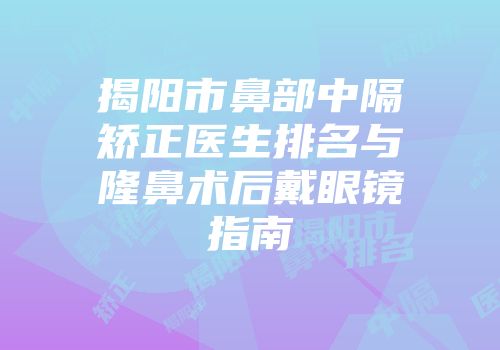 揭阳市鼻部中隔矫正医生排名与隆鼻术后戴眼镜指南