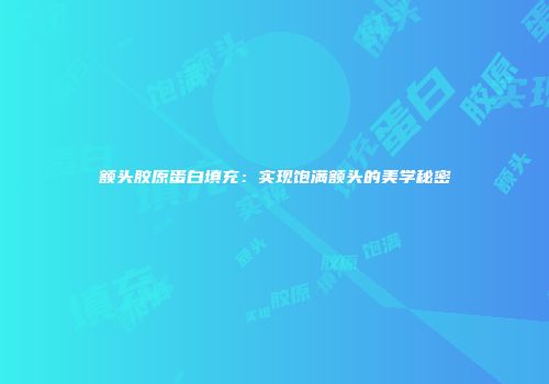 额头胶原蛋白填充：实现饱满额头的美学秘密