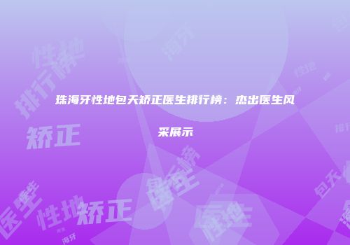珠海牙性地包天矫正医生排行榜：杰出医生风采展示