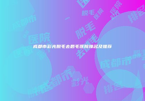 成都市彩光脱毛去唇毛医院排名及推荐