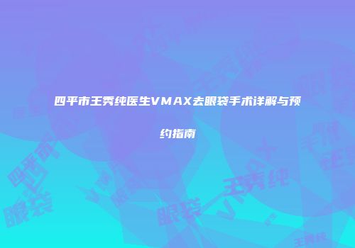 四平市王秀纯医生VMAX去眼袋手术详解与预约指南