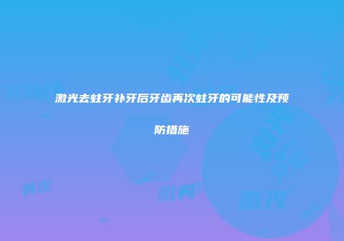 激光去蛀牙补牙后牙齿再次蛀牙的可能性及预防措施