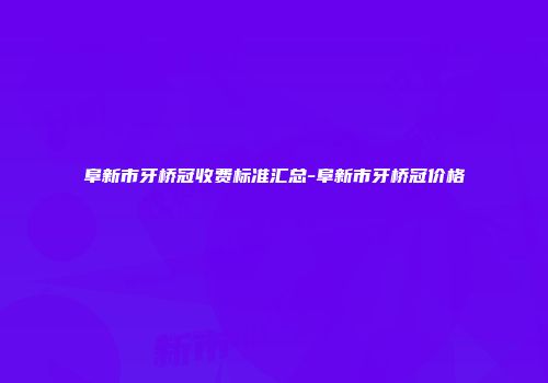 阜新市牙桥冠收费标准汇总-阜新市牙桥冠价格