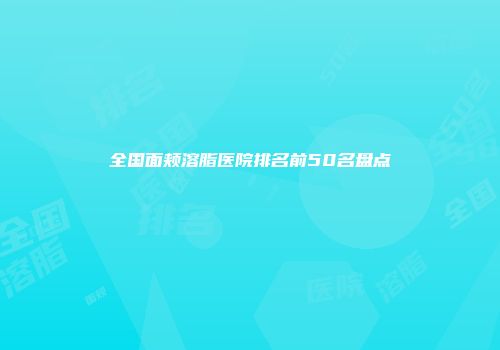 全国面颊溶脂医院排名前50名盘点