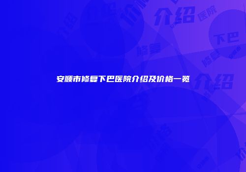 安顺市修复下巴医院介绍及价格一览