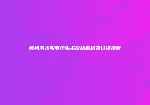 柳州激光脱毛终生术价格解析及选择指南