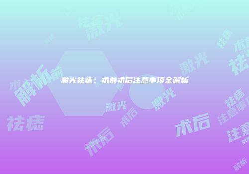 激光祛痣：术前术后注意事项全解析