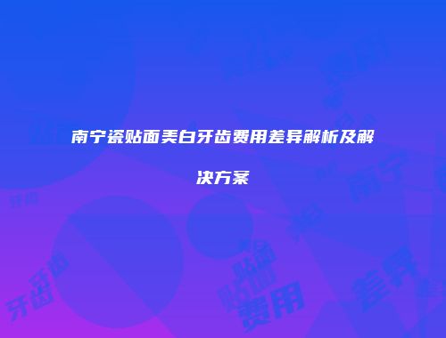 南宁瓷贴面美白牙齿费用差异解析及解决方案