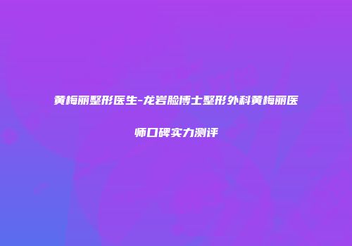 黄梅丽整形医生-龙岩脸博士整形外科黄梅丽医师口碑实力测评