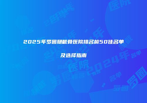2025年罗圈腿截骨医院排名前50佳名单及选择指南