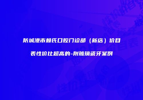防城港市赖氏口腔门诊部(新店)价目表性价比超高的-附玻璃瓷牙案例