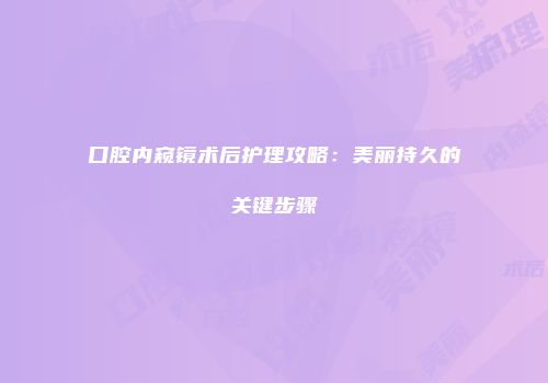 口腔内窥镜术后护理攻略：美丽持久的关键步骤