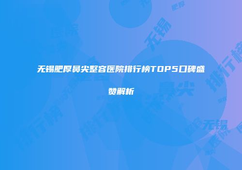 无锡肥厚鼻尖整容医院排行榜TOP5口碑盛赞解析