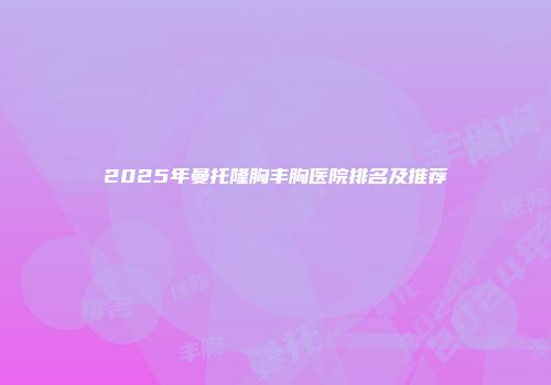 2025年曼托隆胸丰胸医院排名及推荐