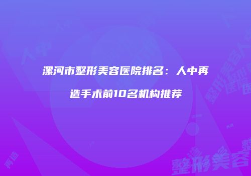 漯河市整形美容医院排名:人中再造手术前10名机构推荐