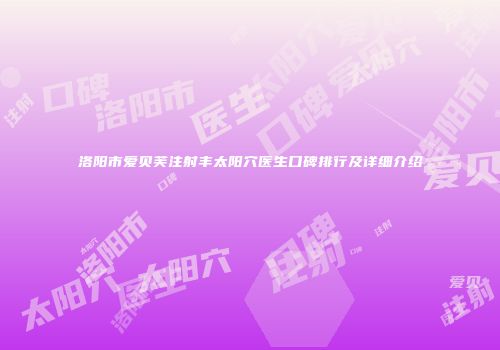 洛阳市爱贝芙注射丰太阳穴医生口碑排行及详细介绍