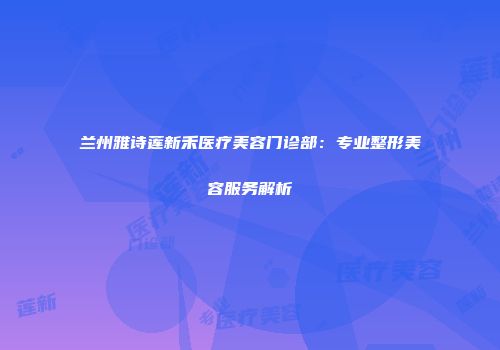 兰州雅诗莲新禾医疗美容门诊部：专业整形美容服务解析