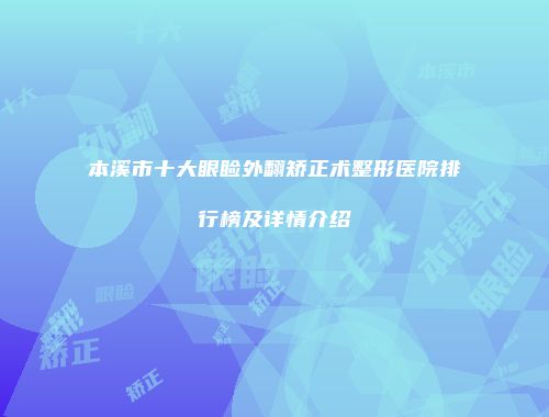 本溪市十大眼睑外翻矫正术整形医院排行榜及详情介绍