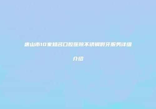 唐山市10家知名口腔医院不锈钢假牙服务详细介绍