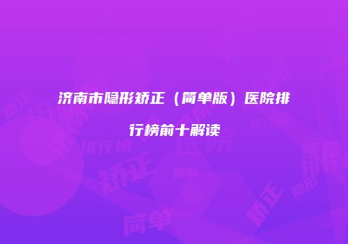 济南市隐形矫正(简单版)医院排行榜前十解读