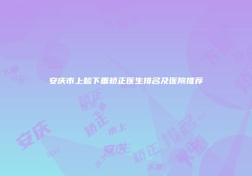 安庆市上睑下垂矫正医生排名及医院推荐