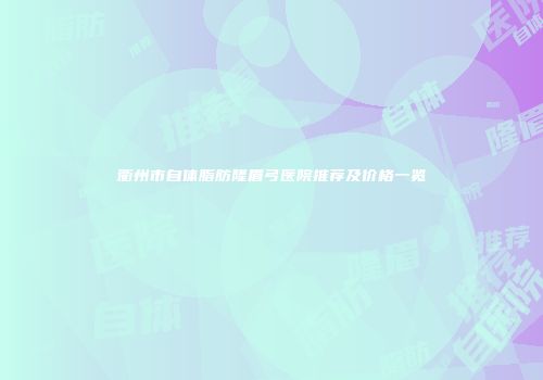 衢州市自体脂肪隆眉弓医院推荐及价格一览
