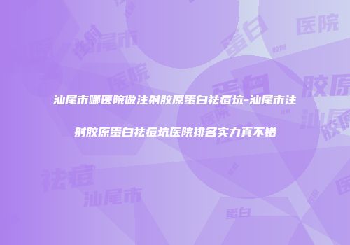 汕尾市哪医院做注射胶原蛋白祛痘坑-汕尾市注射胶原蛋白祛痘坑医院排名实力真不错